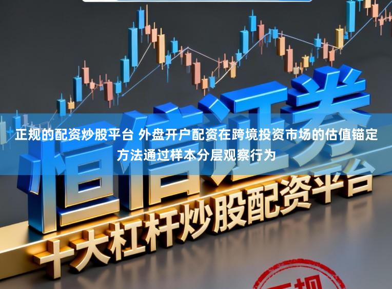 正规的配资炒股平台 外盘开户配资在跨境投资市场的估值锚定方法通过样本分层观察行为