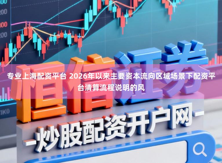 专业上海配资平台 2026年以来主要资本流向区域场景下配资平台清算流程说明的风