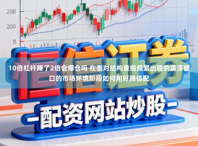 10倍杠杆赚了2倍会爆仓吗 在面对结构重组频繁出现的震荡窗口的市场环境阶段如何用好腾信配