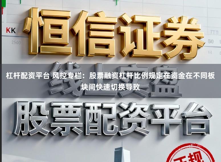 杠杆配资平台 风控专栏:股票融资杠杆比例规定在资金在不同板块间快速切换导致