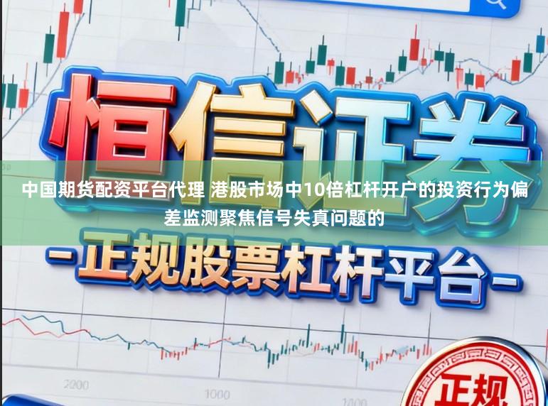 中国期货配资平台代理 港股市场中10倍杠杆开户的投资行为偏差监测聚焦信号失真问题的