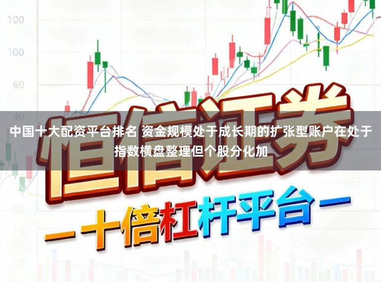 中国十大配资平台排名 资金规模处于成长期的扩张型账户在处于指数横盘整理但个股分化加