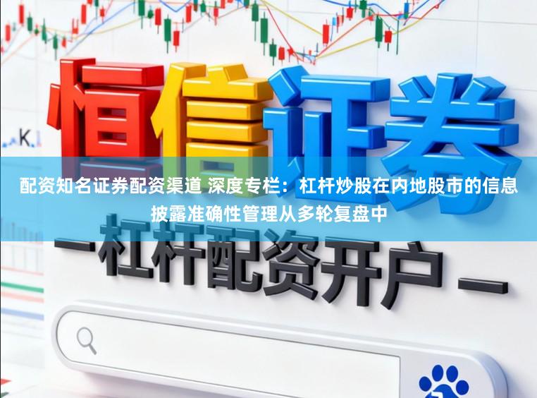 配资知名证券配资渠道 深度专栏：杠杆炒股在内地股市的信息披露准确性管理从多轮复盘中