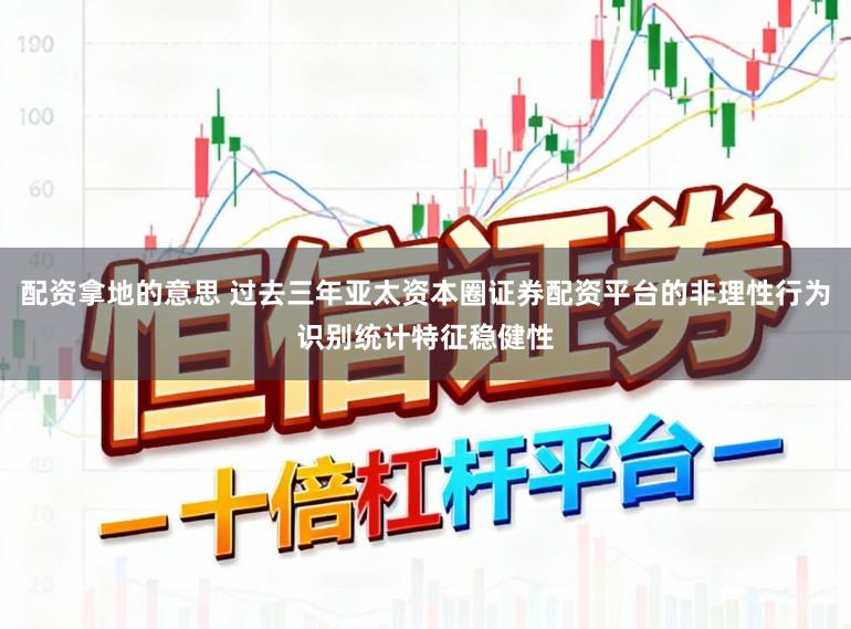 配资拿地的意思 过去三年亚太资本圈证券配资平台的非理性行为识别统计特征稳健性
