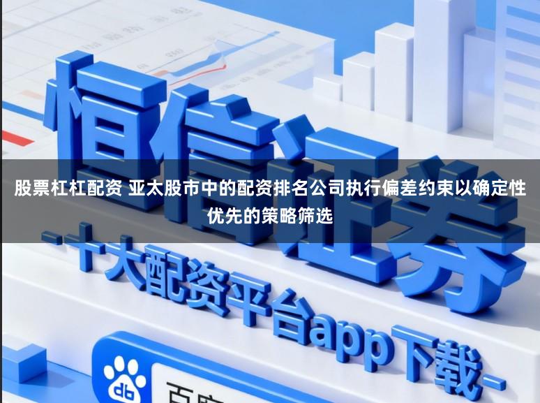 股票杠杠配资 亚太股市中的配资排名公司执行偏差约束以确定性优先的策略筛选