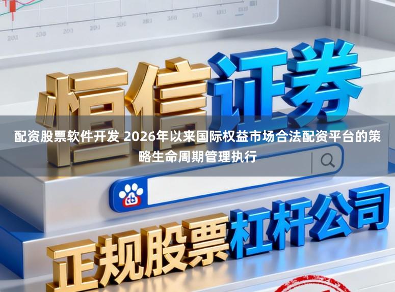 配资股票软件开发 2026年以来国际权益市场合法配资平台的策略生命周期管理执行