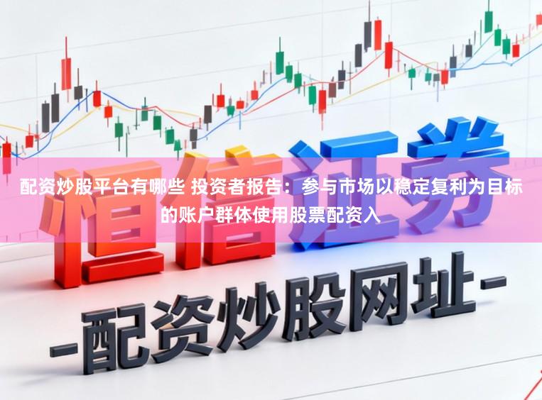 配资炒股平台有哪些 投资者报告：参与市场以稳定复利为目标的账户群体使用股票配资入