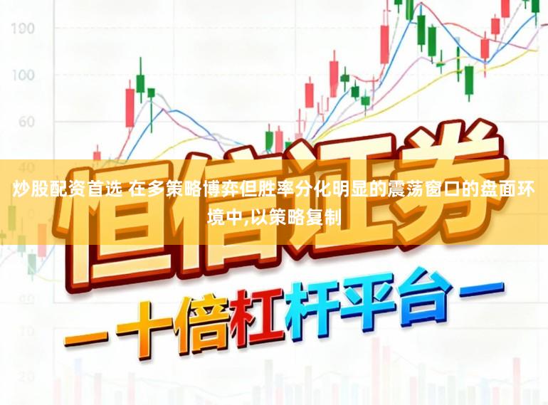 炒股配资首选 在多策略博弈但胜率分化明显的震荡窗口的盘面环境中，以策略复制