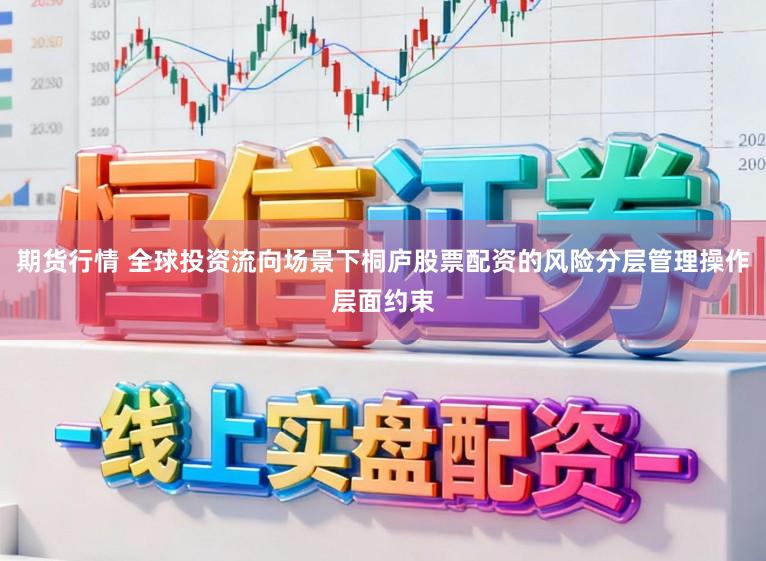 期货行情 全球投资流向场景下桐庐股票配资的风险分层管理操作层面约束
