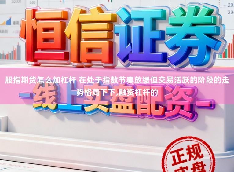 股指期货怎么加杠杆 在处于指数节奏放缓但交易活跃的阶段的走势格局下下，融资杠杆的