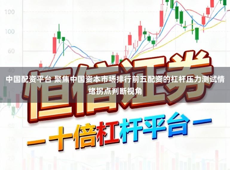 中国配资平台 聚焦中国资本市场排行前五配资的杠杆压力测试情绪拐点判断视角