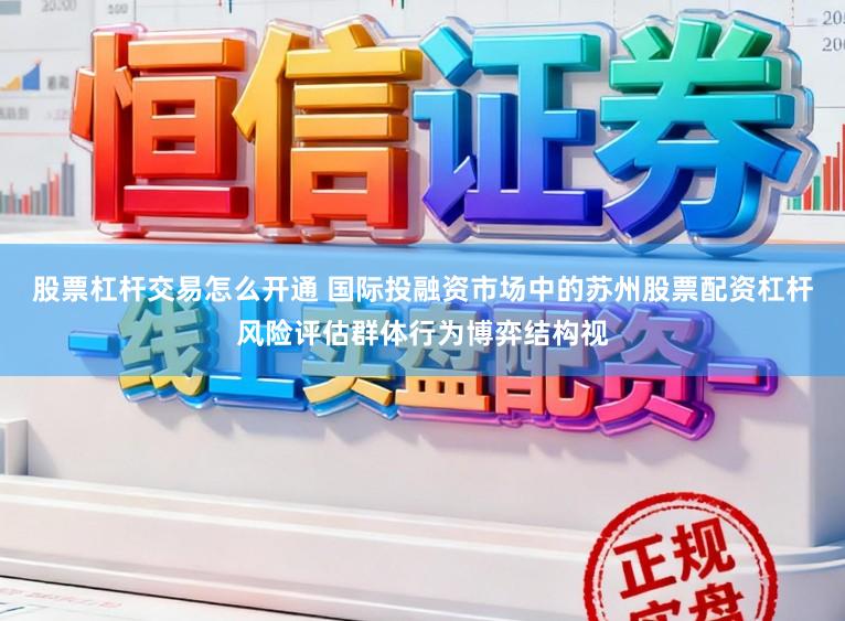 股票杠杆交易怎么开通 国际投融资市场中的苏州股票配资杠杆风险评估群体行为博弈结构视
