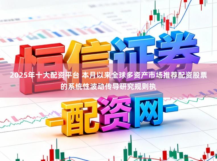 2025年十大配资平台 本月以来全球多资产市场推荐配资股票的系统性波动传导研究规则执