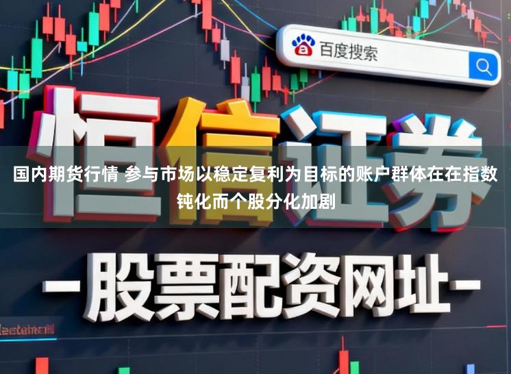 国内期货行情 参与市场以稳定复利为目标的账户群体在在指数钝化而个股分化加剧