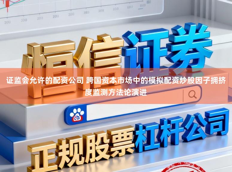 证监会允许的配资公司 跨国资本市场中的模拟配资炒股因子拥挤度监测方法论演进