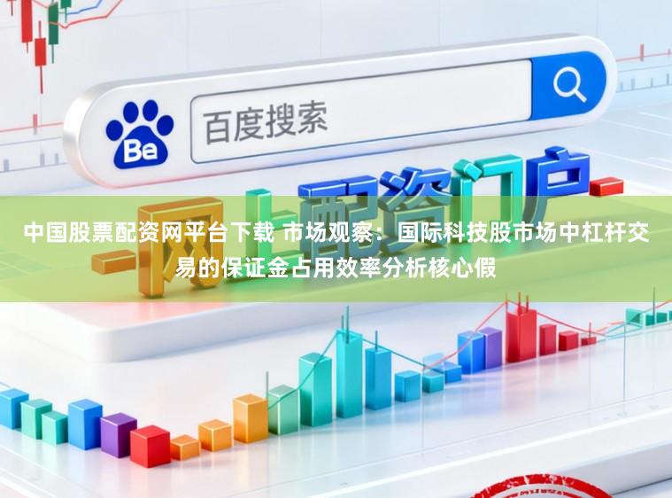 中国股票配资网平台下载 市场观察：国际科技股市场中杠杆交易的保证金占用效率分析核心假