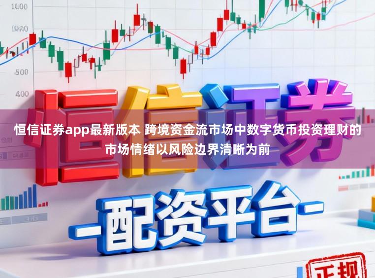 恒信证券app最新版本 跨境资金流市场中数字货币投资理财的市场情绪以风险边界清晰为前