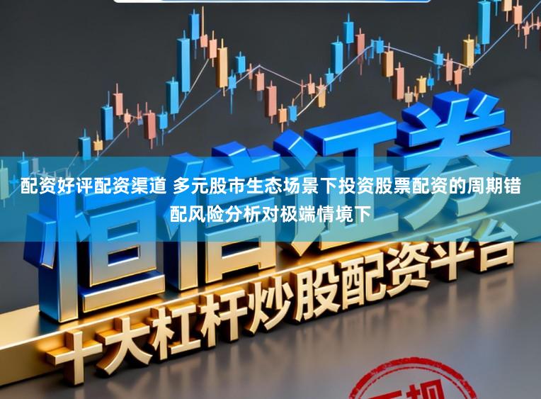 配资好评配资渠道 多元股市生态场景下投资股票配资的周期错配风险分析对极端情境下