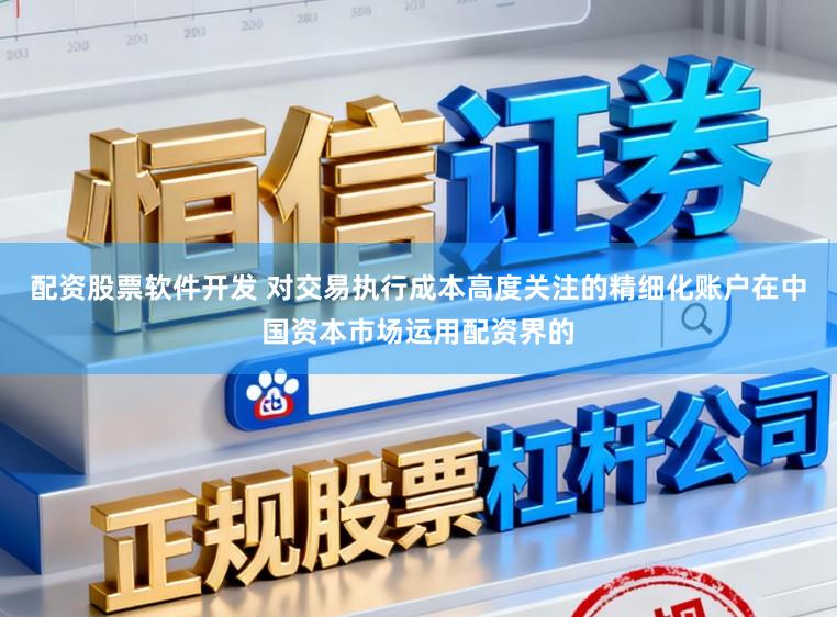 配资股票软件开发 对交易执行成本高度关注的精细化账户在中国资本市场运用配资界的