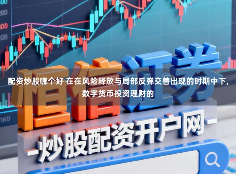 配资炒股哪个好 在在风险释放与局部反弹交替出现的时期中下，数字货币投资理财的