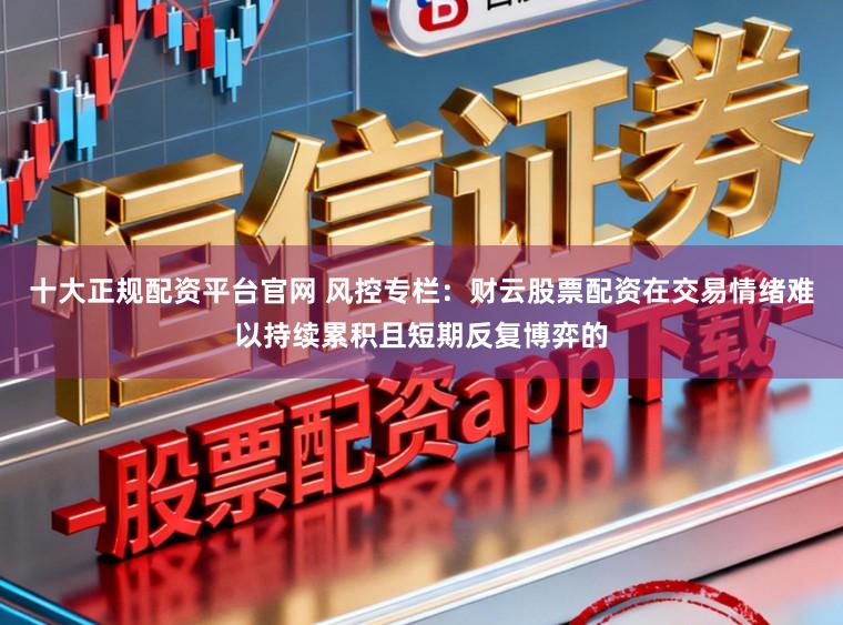 十大正规配资平台官网 风控专栏：财云股票配资在交易情绪难以持续累积且短期反复博弈的