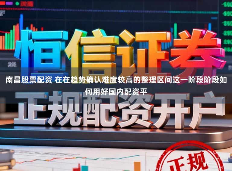 南昌股票配资 在在趋势确认难度较高的整理区间这一阶段阶段如何用好国内配资平