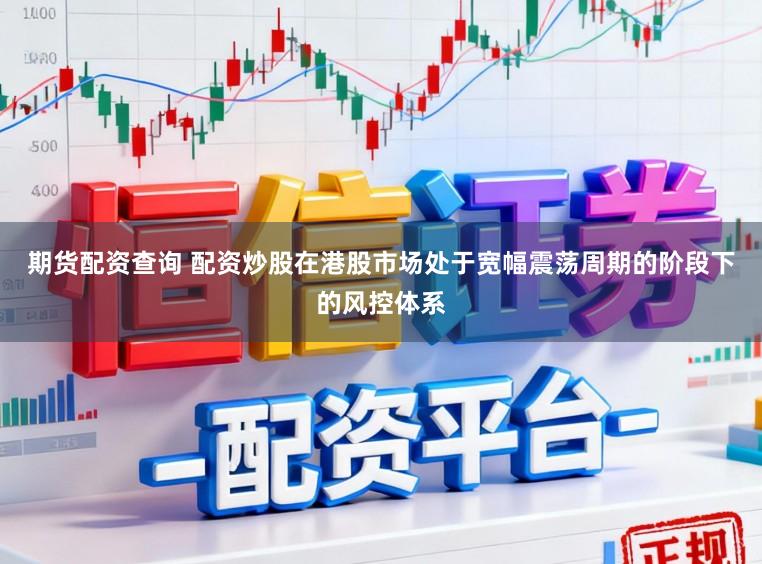 期货配资查询 配资炒股在港股市场处于宽幅震荡周期的阶段下的风控体系