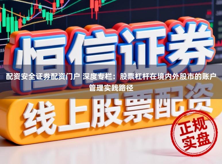 配资安全证券配资门户 深度专栏：股票杠杆在境内外股市的账户管理实践路径