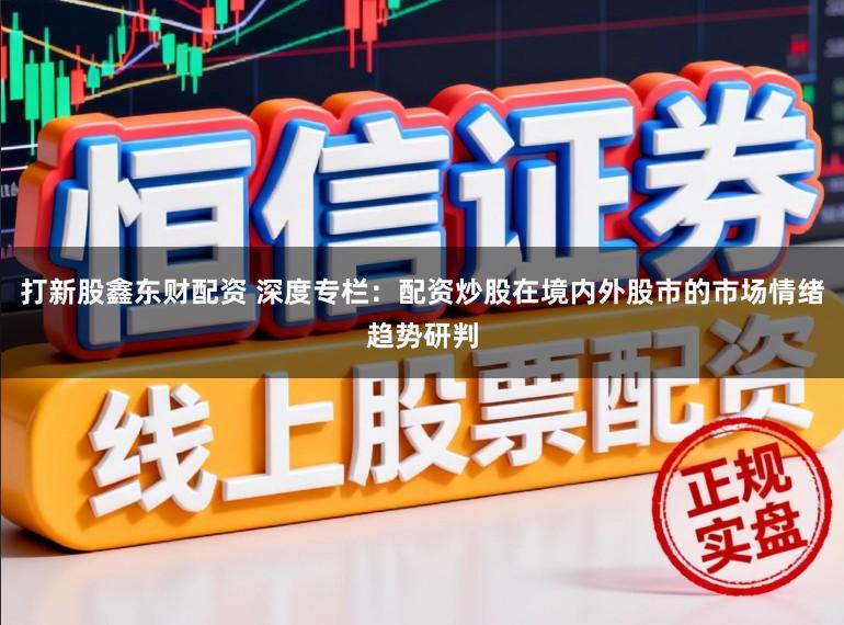 打新股鑫东财配资 深度专栏：配资炒股在境内外股市的市场情绪趋势研判