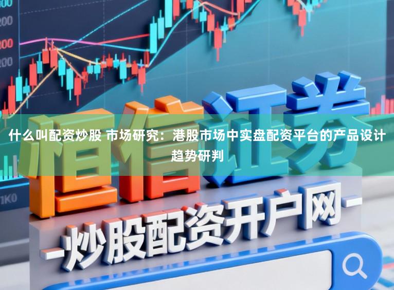 什么叫配资炒股 市场研究:港股市场中实盘配资平台的产品设计趋势研判