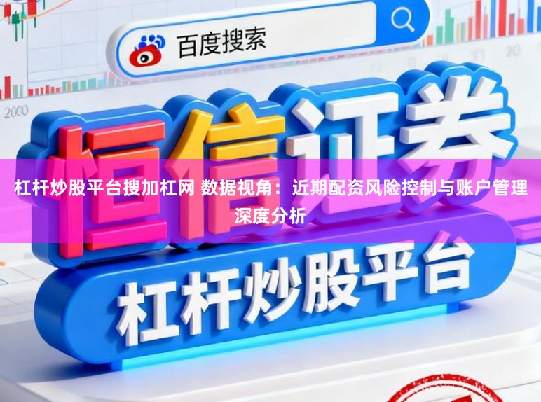 杠杆炒股平台搜加杠网 数据视角：近期配资风险控制与账户管理深度分析
