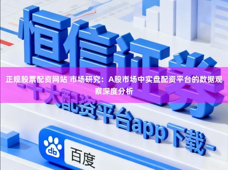 正规股票配资网站 市场研究：A股市场中实盘配资平台的数据观察深度分析