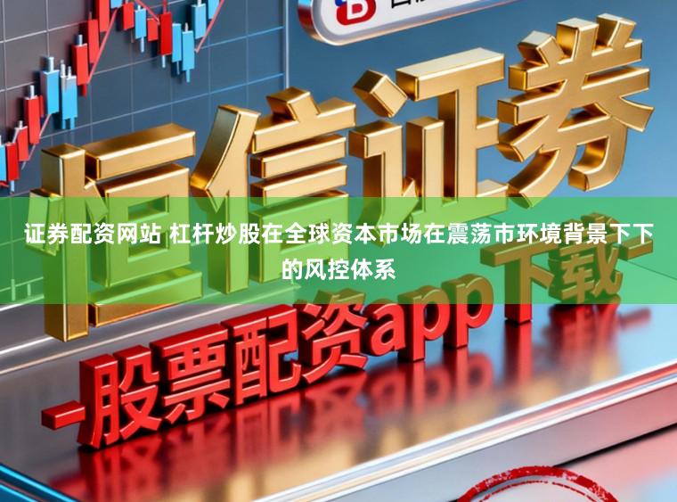 证券配资网站 杠杆炒股在全球资本市场在震荡市环境背景下下的风控体系