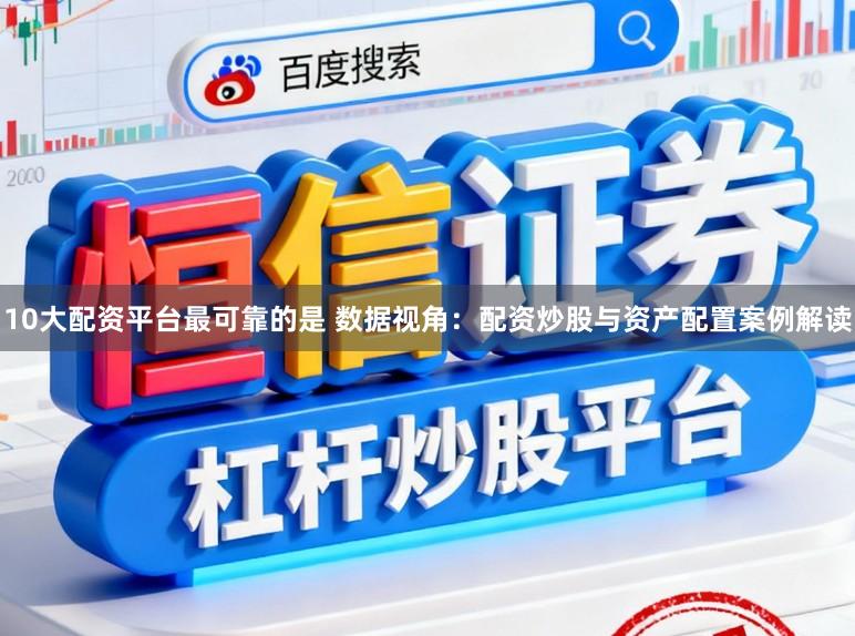 10大配资平台最可靠的是 数据视角：配资炒股与资产配置案例解读