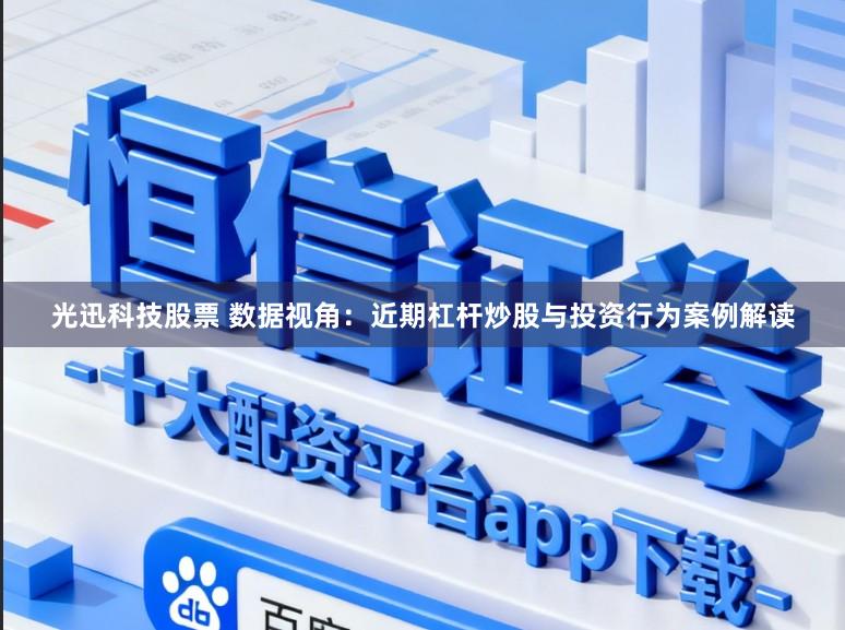 光迅科技股票 数据视角：近期杠杆炒股与投资行为案例解读