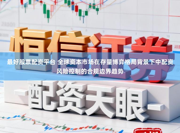 最好股票配资平台 全球资本市场在存量博弈格局背景下中配资风险控制的合规边界趋势