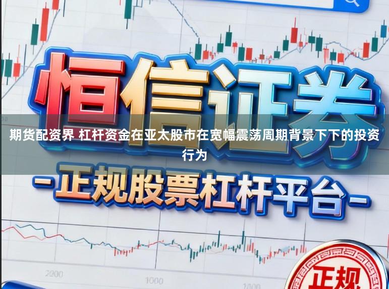 期货配资界 杠杆资金在亚太股市在宽幅震荡周期背景下下的投资行为