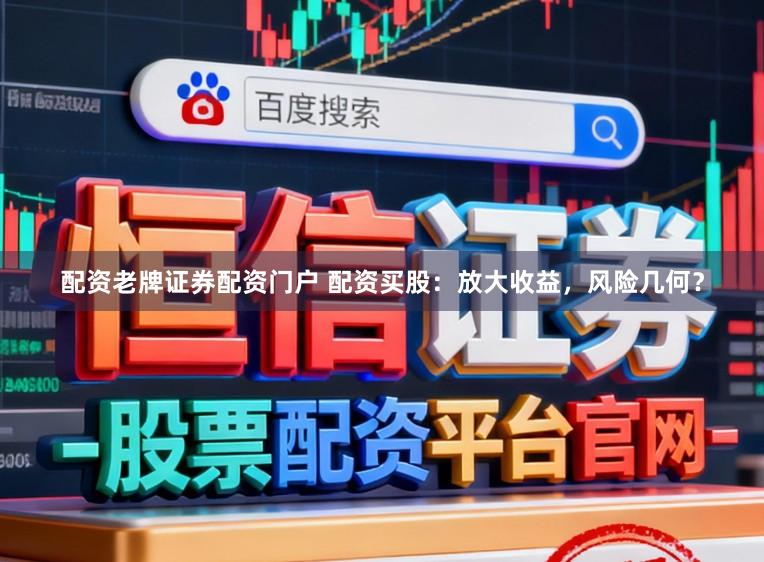 配资老牌证券配资门户 配资买股：放大收益，风险几何？
