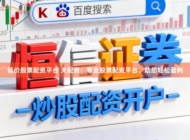 低价股票配资平台 天配资：专业股票配资平台，助您轻松盈利