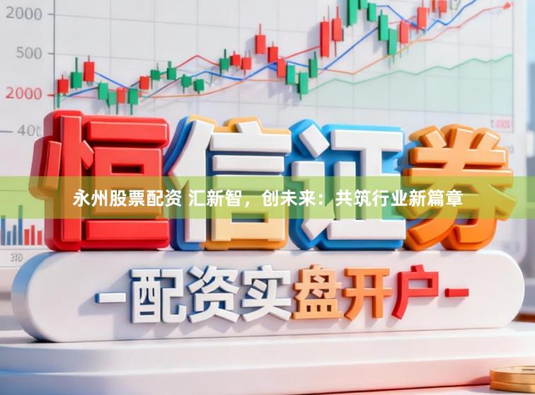 永州股票配资 汇新智，创未来：共筑行业新篇章