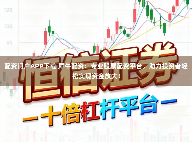 配资门户APP下载 犀牛配资:专业股票配资平台,助力投资者轻松实现资金放大!