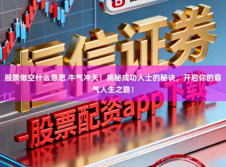 股票做空什么意思 牛气冲天！揭秘成功人士的秘诀，开启你的霸气人生之路！