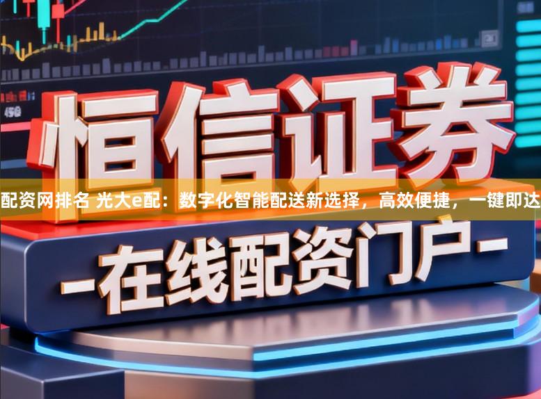 配资网排名 光大e配:数字化智能配送新选择,高效便捷,一键即达