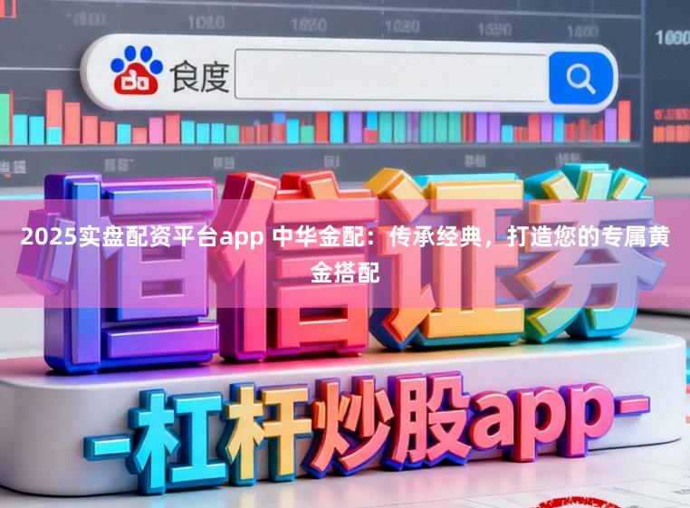 2025实盘配资平台app 中华金配：传承经典，打造您的专属黄金搭配