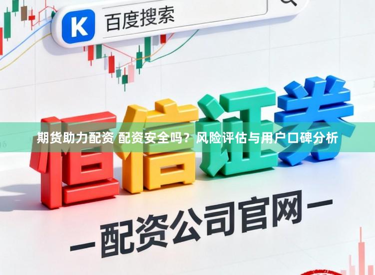 期货助力配资 配资安全吗？风险评估与用户口碑分析