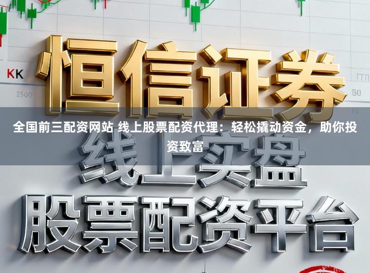 全国前三配资网站 线上股票配资代理：轻松撬动资金，助你投资致富