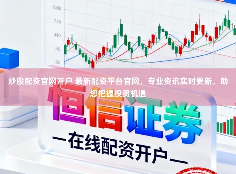 炒股配资官网开户 最新配资平台官网，专业资讯实时更新，助您把握投资机遇
