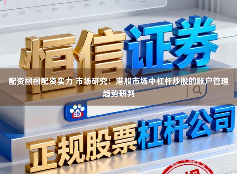 配资翻翻配资实力 市场研究：港股市场中杠杆炒股的账户管理趋势研判