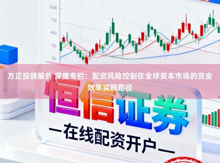 方正投顾服务 深度专栏：配资风险控制在全球资本市场的资金效率实践路径
