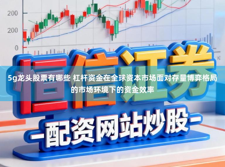 5g龙头股票有哪些 杠杆资金在全球资本市场面对存量博弈格局的市场环境下的资金效率